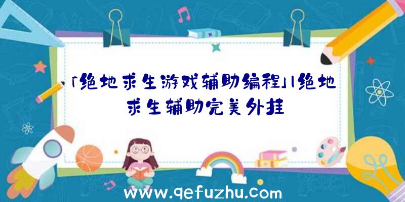 「绝地求生游戏辅助编程」|绝地求生辅助完美外挂